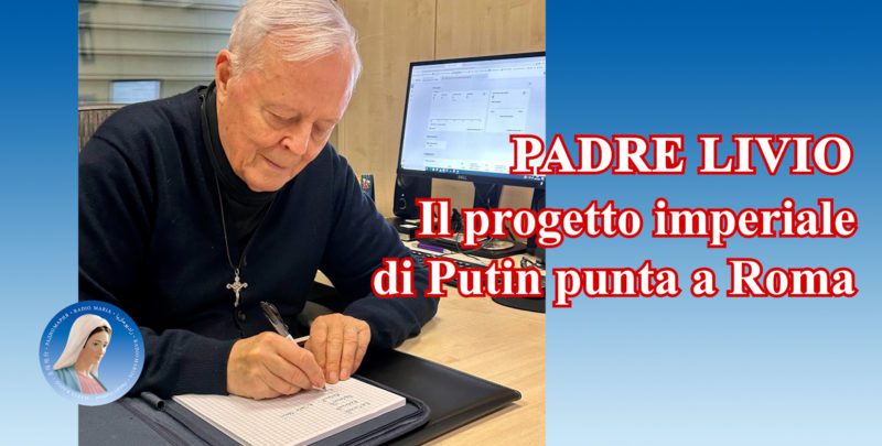 Padre Livio: Il progetto imperiale di Putin punta a Roma - 18 Marzo 2024