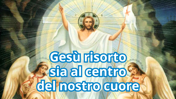 Gesù risorto sia al centro del nostro cuore